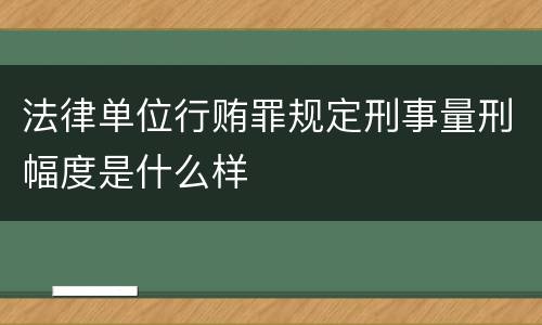 法律单位行贿罪规定刑事量刑幅度是什么样