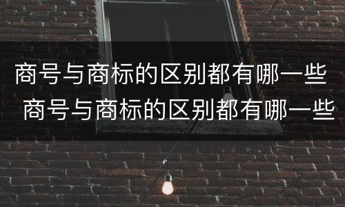 商号与商标的区别都有哪一些 商号与商标的区别都有哪一些内容