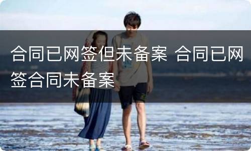 合同已网签但未备案 合同已网签合同未备案