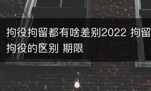 拘役拘留都有啥差别2022 拘留拘役的区别 期限