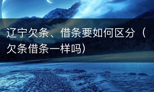 辽宁欠条、借条要如何区分（欠条借条一样吗）