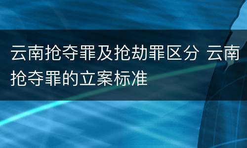 云南抢夺罪及抢劫罪区分 云南抢夺罪的立案标准