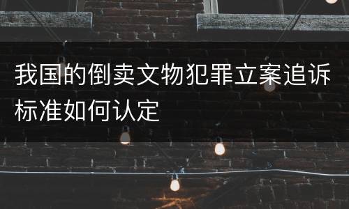 我国的倒卖文物犯罪立案追诉标准如何认定