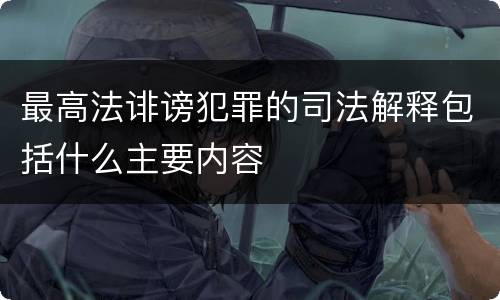 最高法诽谤犯罪的司法解释包括什么主要内容