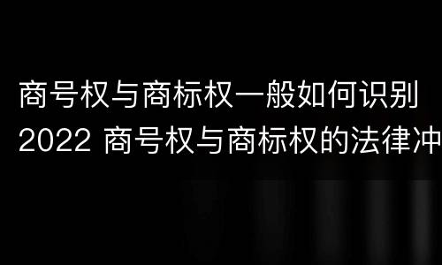 商号权与商标权一般如何识别2022 商号权与商标权的法律冲突与解决