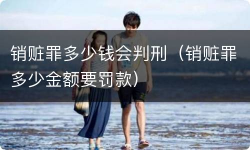 销赃罪多少钱会判刑（销赃罪多少金额要罚款）
