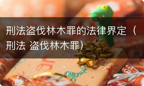 刑法盗伐林木罪的法律界定（刑法 盗伐林木罪）