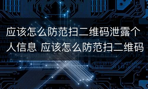 应该怎么防范扫二维码泄露个人信息 应该怎么防范扫二维码泄露个人信息安全