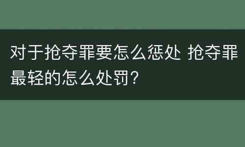 对于抢夺罪要怎么惩处 抢夺罪最轻的怎么处罚?