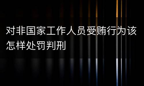对非国家工作人员受贿行为该怎样处罚判刑