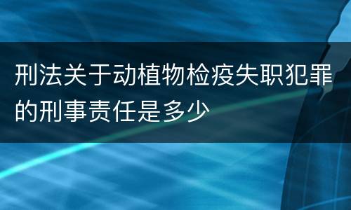 刑法关于动植物检疫失职犯罪的刑事责任是多少