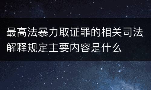最高法暴力取证罪的相关司法解释规定主要内容是什么