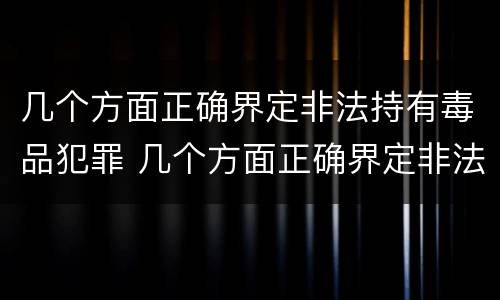 几个方面正确界定非法持有毒品犯罪 几个方面正确界定非法持有毒品犯罪罪名