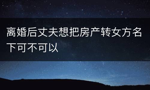 离婚后丈夫想把房产转女方名下可不可以
