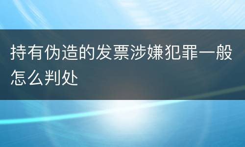 持有伪造的发票涉嫌犯罪一般怎么判处