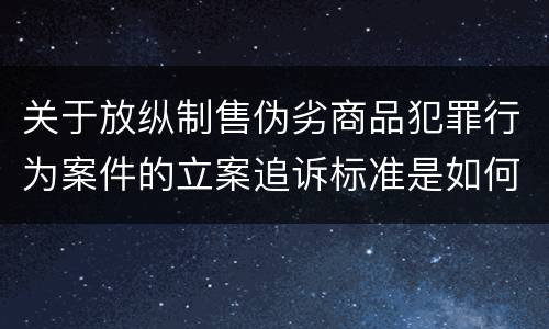 关于放纵制售伪劣商品犯罪行为案件的立案追诉标准是如何规定