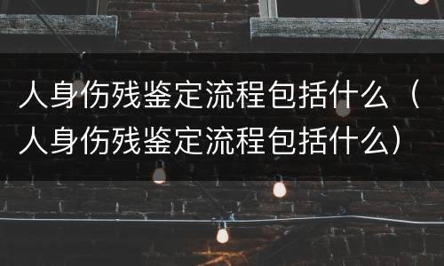 人身伤残鉴定流程包括什么（人身伤残鉴定流程包括什么）