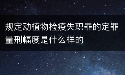 规定动植物检疫失职罪的定罪量刑幅度是什么样的
