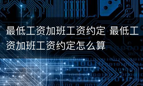 最低工资加班工资约定 最低工资加班工资约定怎么算