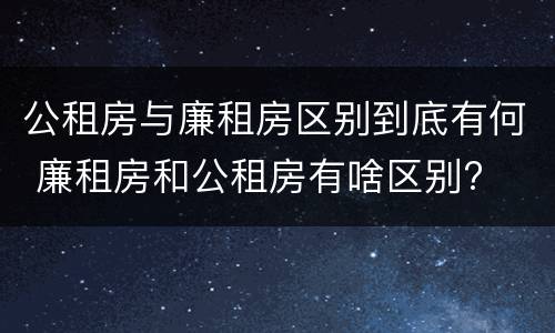 公租房与廉租房区别到底有何 廉租房和公租房有啥区别?