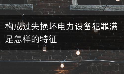 构成过失损坏电力设备犯罪满足怎样的特征