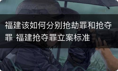 福建该如何分别抢劫罪和抢夺罪 福建抢夺罪立案标准
