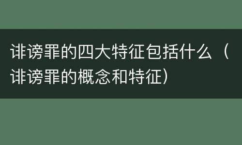 诽谤罪的四大特征包括什么（诽谤罪的概念和特征）