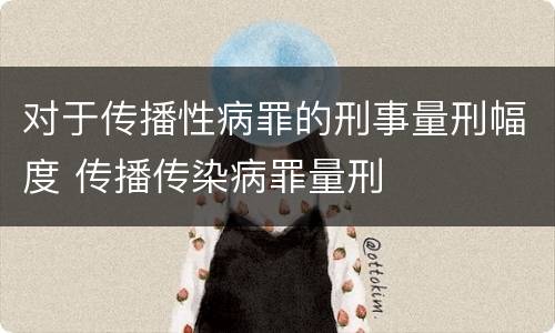 对于传播性病罪的刑事量刑幅度 传播传染病罪量刑