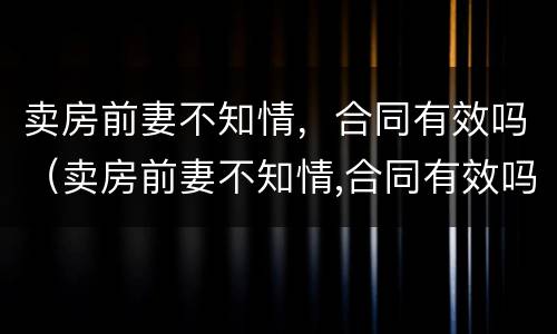 卖房前妻不知情，合同有效吗（卖房前妻不知情,合同有效吗怎么写）