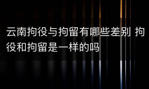 云南拘役与拘留有哪些差别 拘役和拘留是一样的吗