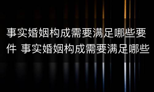 事实婚姻构成需要满足哪些要件 事实婚姻构成需要满足哪些要件的条件