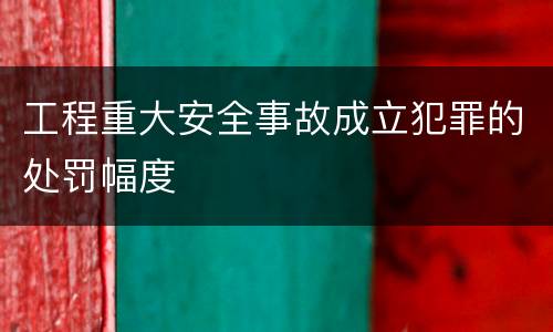 工程重大安全事故成立犯罪的处罚幅度