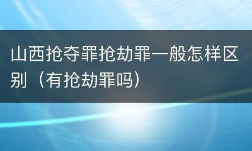 山西抢夺罪抢劫罪一般怎样区别（有抢劫罪吗）