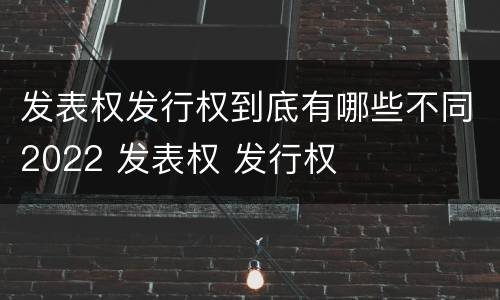 发表权发行权到底有哪些不同2022 发表权 发行权