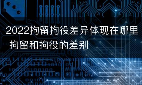 2022拘留拘役差异体现在哪里 拘留和拘役的差别