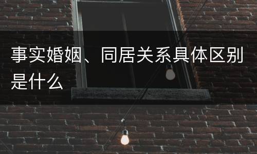 事实婚姻、同居关系具体区别是什么