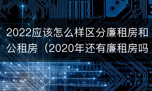 2022应该怎么样区分廉租房和公租房（2020年还有廉租房吗 知道）