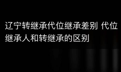 辽宁转继承代位继承差别 代位继承人和转继承的区别