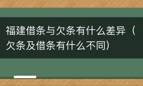福建借条与欠条有什么差异（欠条及借条有什么不同）