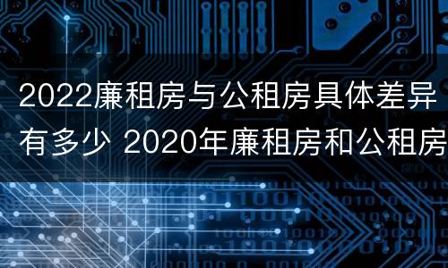 2022廉租房与公租房具体差异有多少 2020年廉租房和公租房的区别
