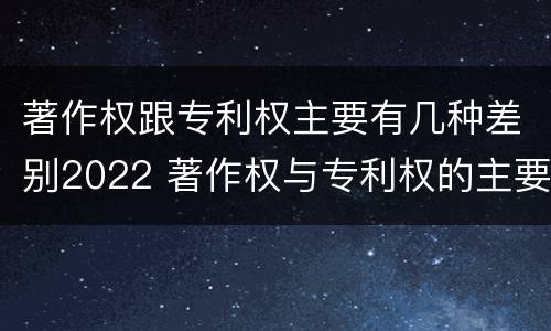 著作权跟专利权主要有几种差别2022 著作权与专利权的主要区别