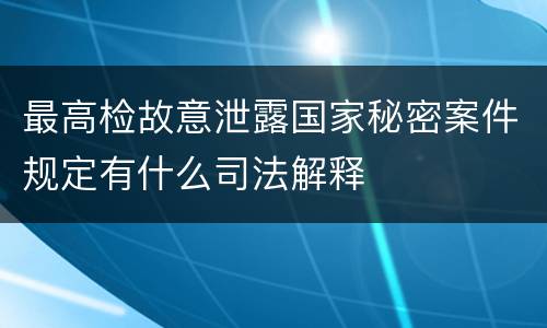 最高检故意泄露国家秘密案件规定有什么司法解释