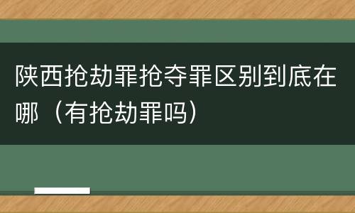 陕西抢劫罪抢夺罪区别到底在哪（有抢劫罪吗）