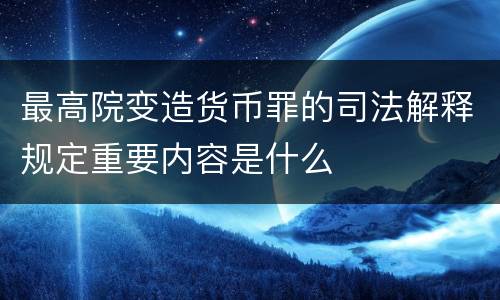 最高院变造货币罪的司法解释规定重要内容是什么