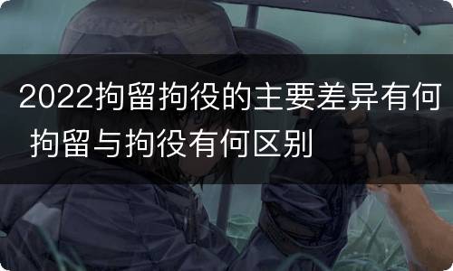 2022拘留拘役的主要差异有何 拘留与拘役有何区别