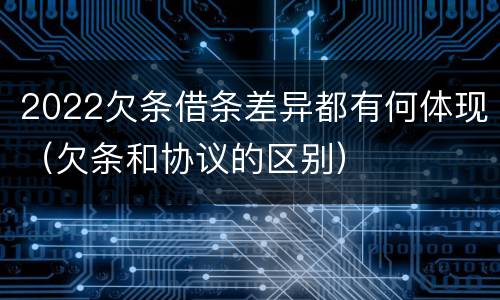 2022欠条借条差异都有何体现（欠条和协议的区别）