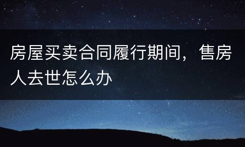 房屋买卖合同履行期间，售房人去世怎么办