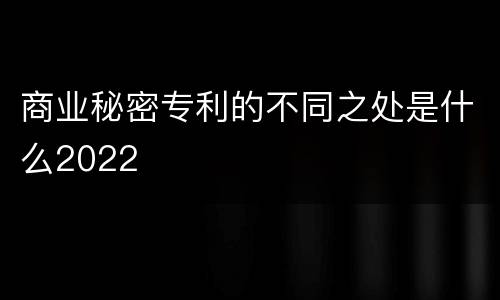 商业秘密专利的不同之处是什么2022