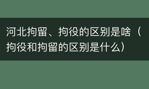 河北拘留、拘役的区别是啥（拘役和拘留的区别是什么）