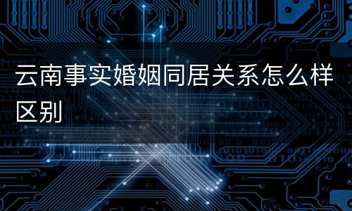 云南事实婚姻同居关系怎么样区别